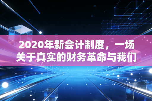 2020年新会计制度,一场关于真实的财务革命与我们的职业反思