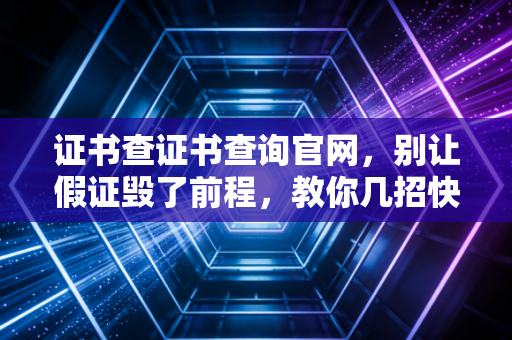 证书查证书查询官网，别让假证毁了前程，教你几招快速验证CPA真伪
