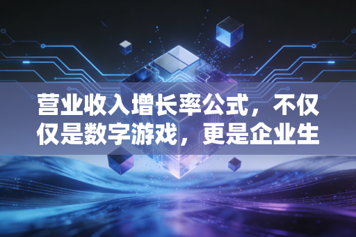 营业收入增长率公式，不仅仅是数字游戏，更是企业生存的体温计