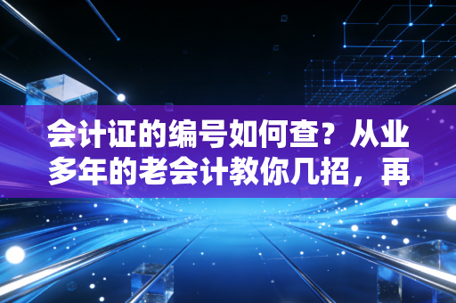 会计证的编号如何查？从业多年的老会计教你几招，再也不怕丢三落四