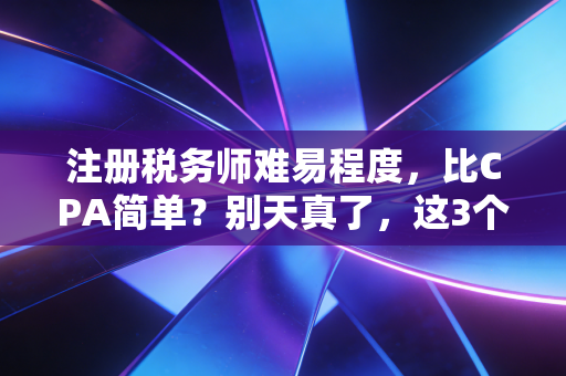 注册税务师难易程度，比CPA简单？别天真了，这3个坑专治各种不服