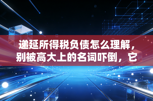 递延所得税负债怎么理解，别被高大上的名词吓倒，它其实是你向税务局借来的现金流