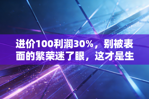 进价100利润30%，别被表面的繁荣迷了眼，这才是生意的残酷真相