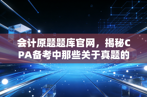 会计原题题库官网，揭秘CPA备考中那些关于真题的真相与误区