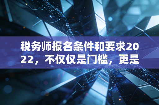 税务师报名条件和要求2022，不仅仅是门槛，更是职业规划的试金石