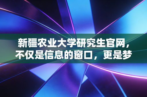 新疆农业大学研究生官网，不仅是信息的窗口，更是梦想起航的数字港湾