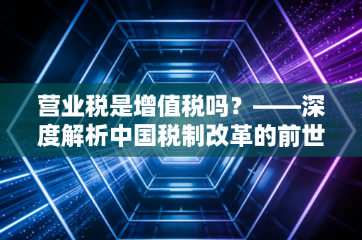 营业税是增值税吗？——深度解析中国税制改革的前世今生与实务影响