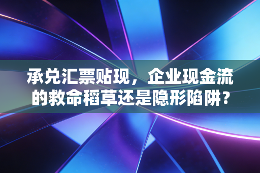 承兑汇票贴现，企业现金流的救命稻草还是隐形陷阱？——一位注会眼中的票据江湖