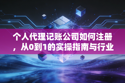 个人代理记账公司如何注册，从0到1的实操指南与行业避坑建议