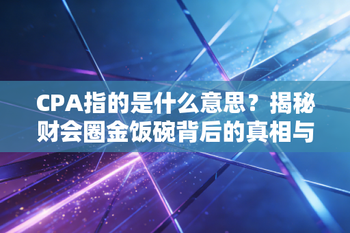 CPA指的是什么意思?揭秘财会圈金饭碗背后的真相与人生选择