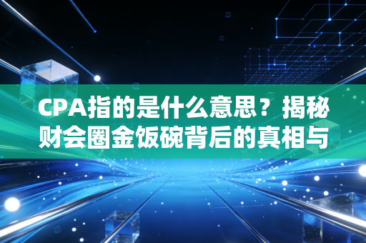 CPA指的是什么意思?揭秘财会圈金饭碗背后的真相与人生选择