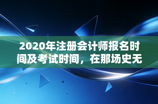 2020年注册会计师报名时间及考试时间，在那场史无前例的变局中，注会人如何突围？