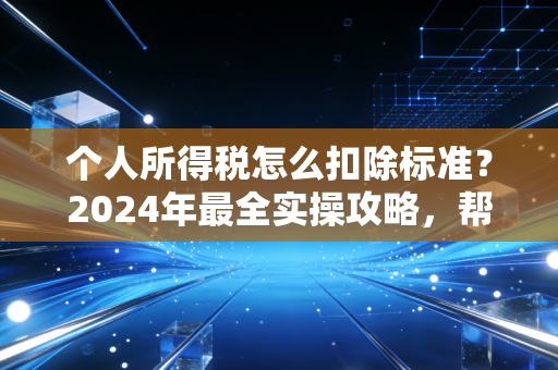 个人所得税怎么扣除标准？2024年最全实操攻略，帮你把工资袋捂紧