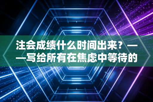 注会成绩什么时间出来？——写给所有在焦虑中等待的CPA考生，这不仅仅是一个分数