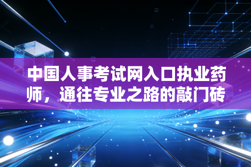 中国人事考试网入口执业药师，通往专业之路的敲门砖与避坑指南