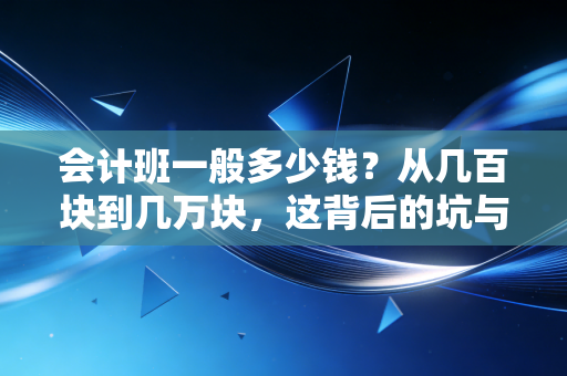 会计班一般多少钱?从几百块到几万块,这背后的坑与真相我都给你扒清楚了