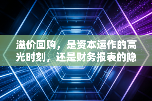 溢价回购,是资本运作的高光时刻,还是财务报表的隐形地雷?