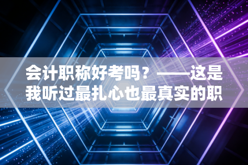 会计职称好考吗？——这是我听过最扎心也最真实的职场拷问