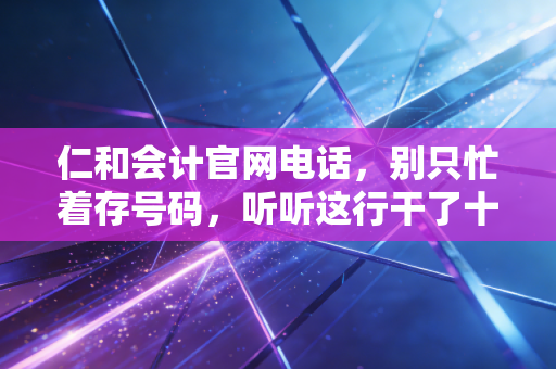 仁和会计官网电话,别只忙着存号码,听听这行干了十年的老会计怎么说