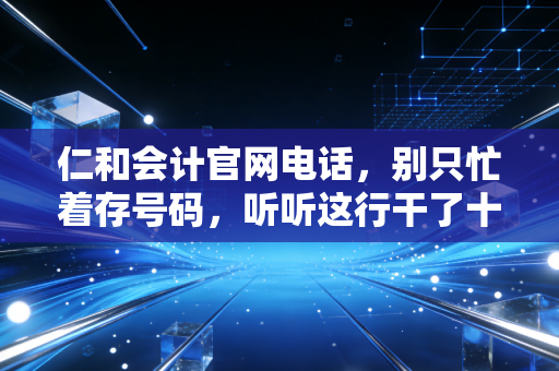 仁和会计官网电话，别只忙着存号码，听听这行干了十年的老会计怎么说