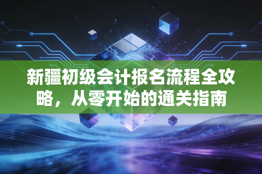 新疆初级会计报名流程全攻略,从零开始的通关指南
