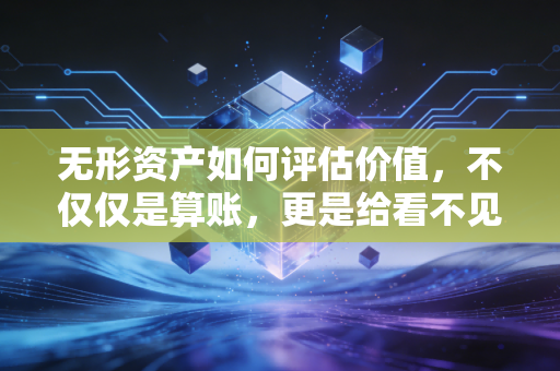 无形资产如何评估价值,不仅仅是算账,更是给看不见的灵魂定价