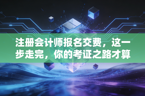 注册会计师报名交费,这一步走完,你的考证之路才算真正落袋为安