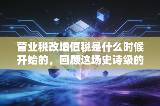 营业税改增值税是什么时候开始的，回顾这场史诗级的税制变革与我们的生活