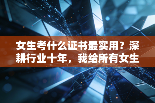 女生考什么证书最实用?深耕行业十年,我给所有女生的真心话