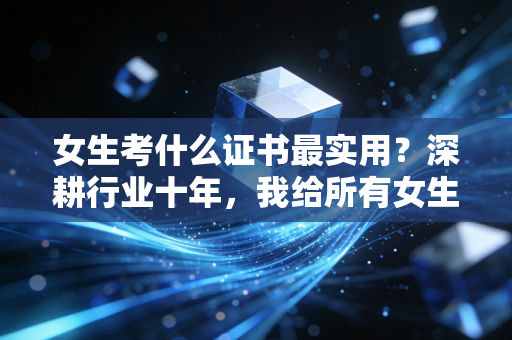 女生考什么证书最实用?深耕行业十年,我给所有女生的真心话