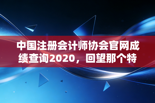 中国注册会计师协会官网成绩查询2020，回望那个特殊的年份，那些查分时的泪水与欢笑