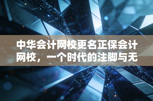 中华会计网校更名正保会计网校，一个时代的注脚与无数考生的青春记忆