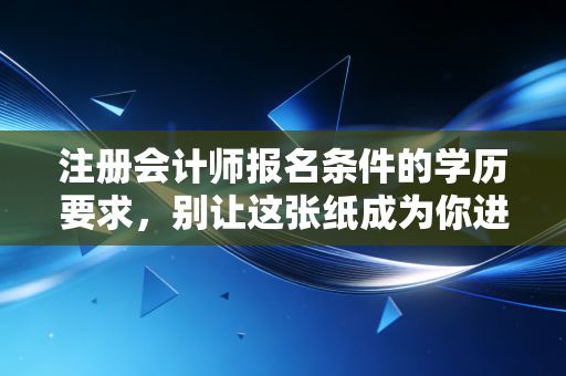 注册会计师报名条件的学历要求，别让这张纸成为你进阶财会第一考的拦路虎