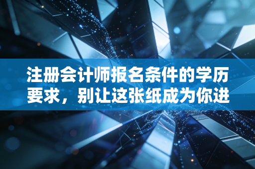 注册会计师报名条件的学历要求,别让这张纸成为你进阶财会第一考的拦路虎