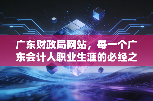 广东财政局网站，每一个广东会计人职业生涯的必经之路与隐形战场