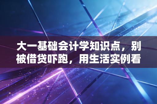 大一基础会计学知识点，别被借贷吓跑，用生活实例看透会计的底层逻辑