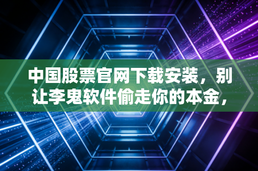 中国股票官网下载安装，别让李鬼软件偷走你的本金，一位CPA眼里的投资第一课