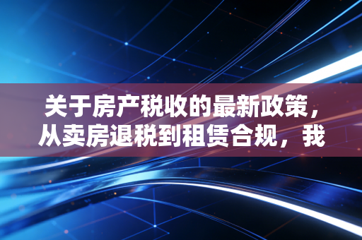 关于房产税收的最新政策，从卖房退税到租赁合规，我们该如何应对变局？