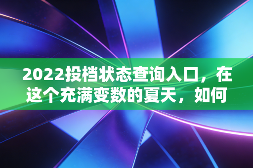 2022投档状态查询入口,在这个充满变数的夏天,如何读懂你的命运与未来