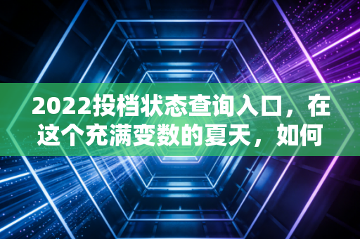 2022投档状态查询入口,在这个充满变数的夏天,如何读懂你的命运与未来