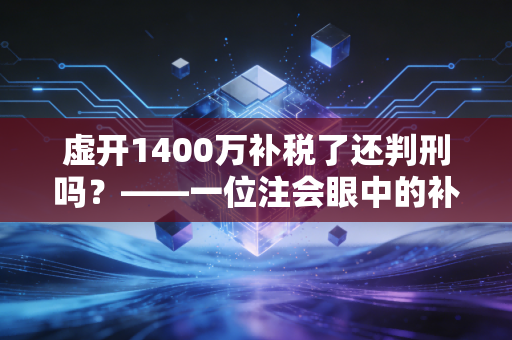 虚开1400万补税了还判刑吗?——一位注会眼中的补税免刑迷局与生死线