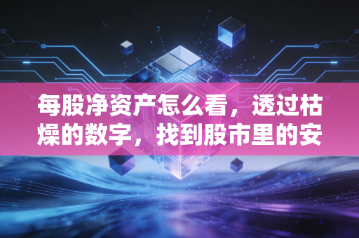 每股净资产怎么看，透过枯燥的数字，找到股市里的安全垫与含金量