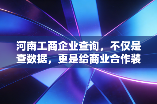 河南工商企业查询，不仅是查数据，更是给商业合作装上透视眼