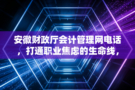 安徽财政厅会计管理网电话，打通职业焦虑的生命线，聊聊那些年我们与官方打交道的爱恨情仇