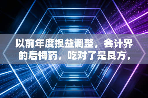 以前年度损益调整，会计界的后悔药，吃对了是良方，吃错了是毒药