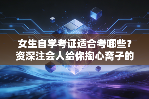 女生自学考证适合考哪些?资深注会人给你掏心窝子的建议