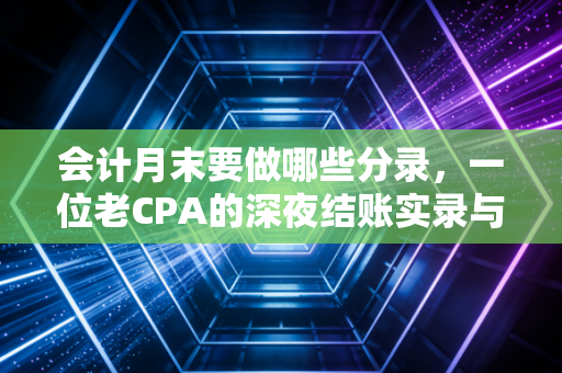 会计月末要做哪些分录，一位老CPA的深夜结账实录与避坑指南