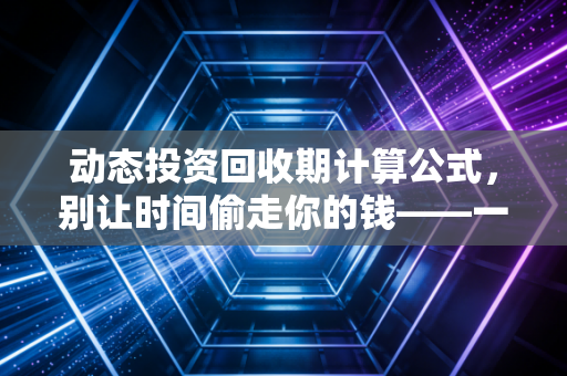动态投资回收期计算公式，别让时间偷走你的钱——一个注会老兵的掏心窝子话