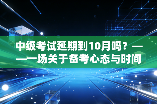中级考试延期到10月吗？——一场关于备考心态与时间管理的深度博弈