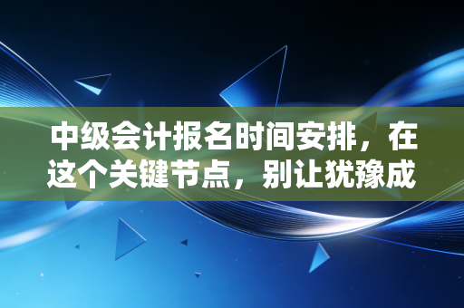 中级会计报名时间安排，在这个关键节点，别让犹豫成为你晋升路上的绊脚石